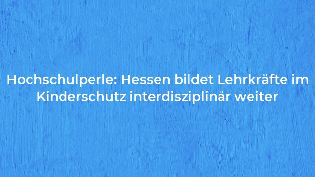 Pressemeldung:Hochschulperle: Hessen bildet Lehrkräfte im Kinderschutz interdisziplinär weiter