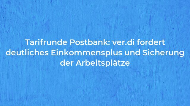 Pressemeldung:Tarifrunde Postbank: ver.di fordert deutliches Einkommensplus und Sicherung der Arbeitsplätze
